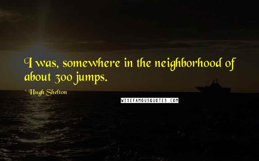 Hugh Shelton Quotes: I was, somewhere in the neighborhood of about 300 jumps.