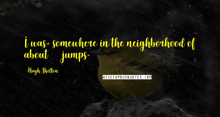 Hugh Shelton Quotes: I was, somewhere in the neighborhood of about 300 jumps.