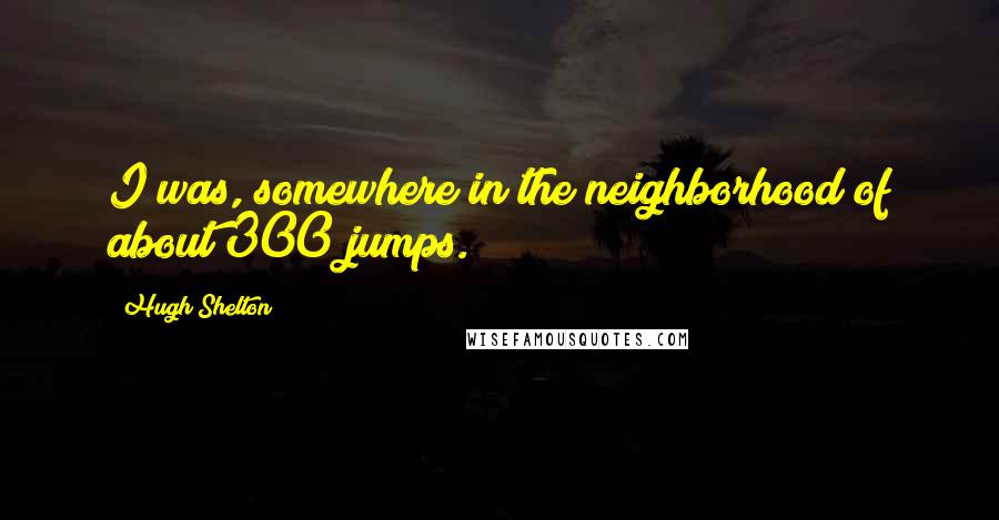 Hugh Shelton Quotes: I was, somewhere in the neighborhood of about 300 jumps.