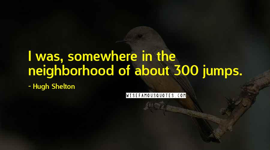 Hugh Shelton Quotes: I was, somewhere in the neighborhood of about 300 jumps.