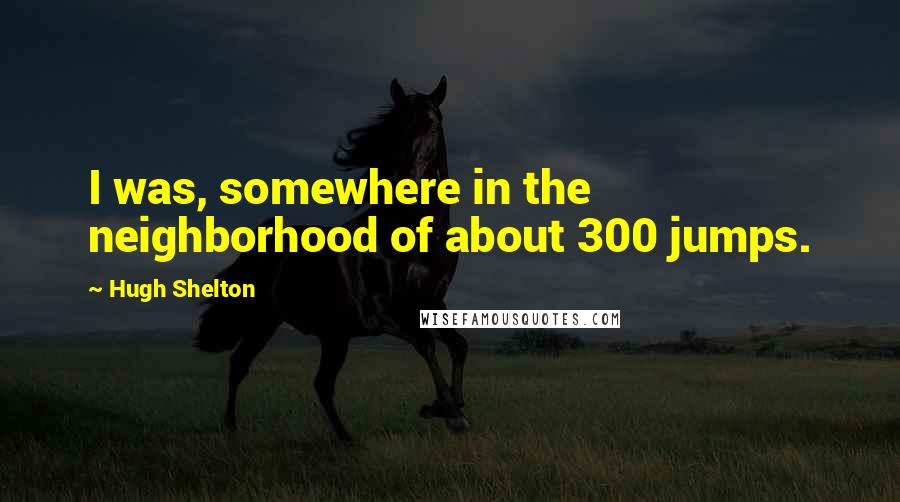 Hugh Shelton Quotes: I was, somewhere in the neighborhood of about 300 jumps.