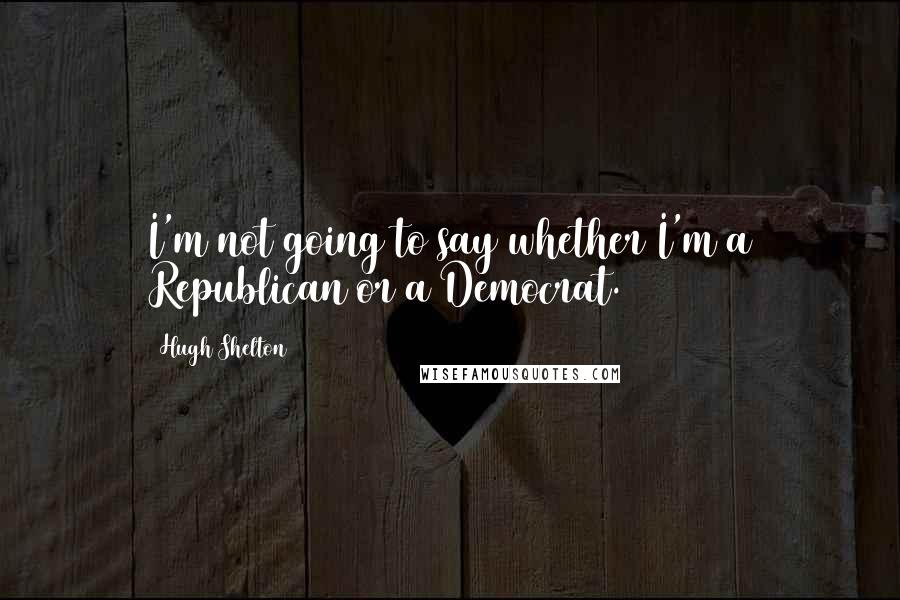 Hugh Shelton Quotes: I'm not going to say whether I'm a Republican or a Democrat.