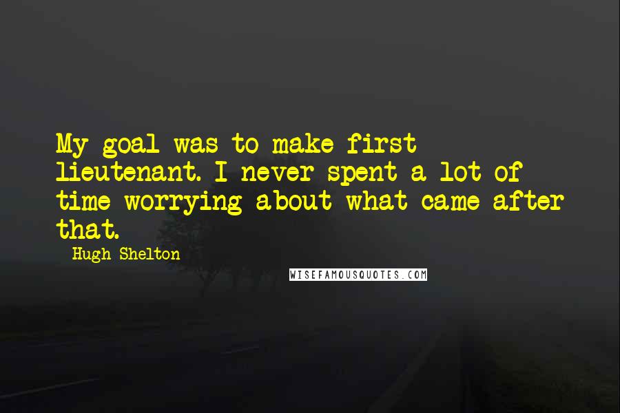 Hugh Shelton Quotes: My goal was to make first lieutenant. I never spent a lot of time worrying about what came after that.