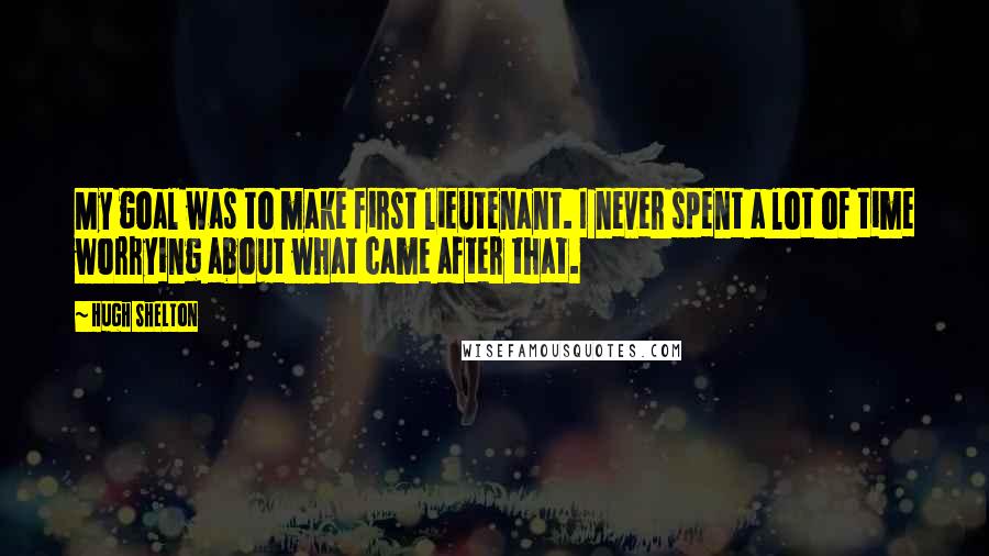 Hugh Shelton Quotes: My goal was to make first lieutenant. I never spent a lot of time worrying about what came after that.