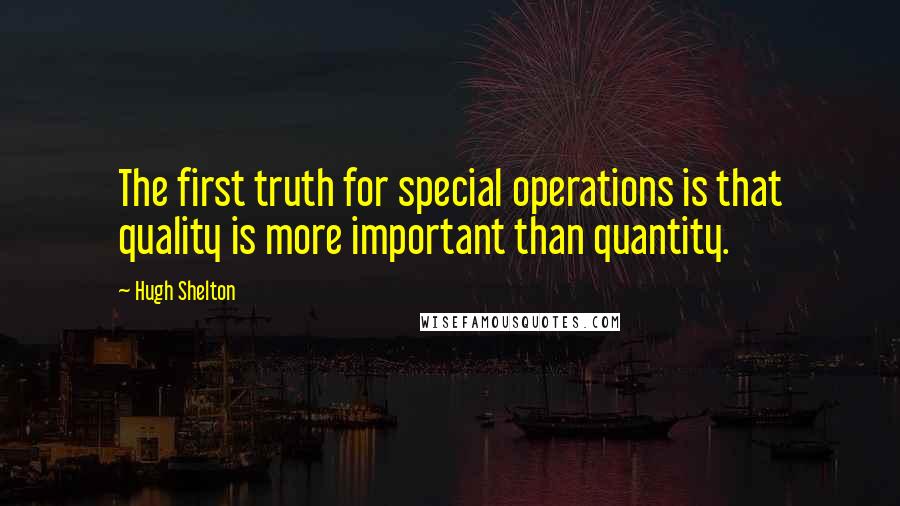 Hugh Shelton Quotes: The first truth for special operations is that quality is more important than quantity.