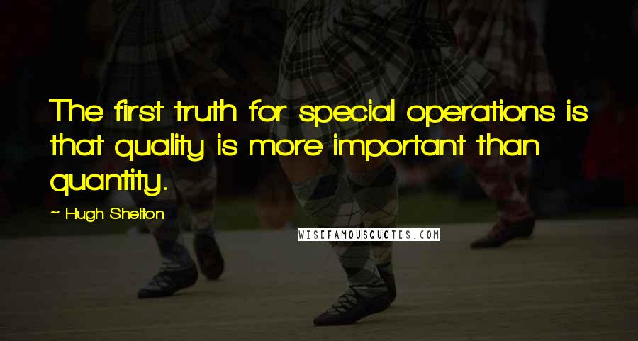 Hugh Shelton Quotes: The first truth for special operations is that quality is more important than quantity.