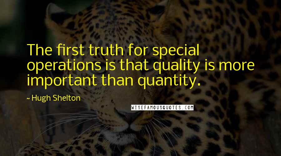 Hugh Shelton Quotes: The first truth for special operations is that quality is more important than quantity.