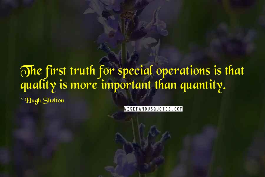 Hugh Shelton Quotes: The first truth for special operations is that quality is more important than quantity.