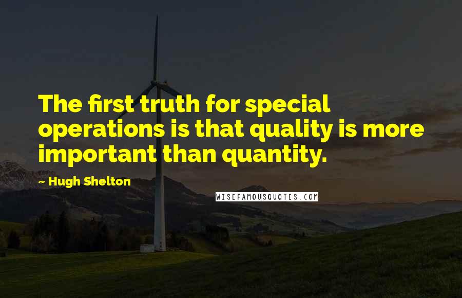 Hugh Shelton Quotes: The first truth for special operations is that quality is more important than quantity.