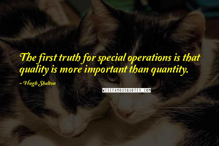 Hugh Shelton Quotes: The first truth for special operations is that quality is more important than quantity.