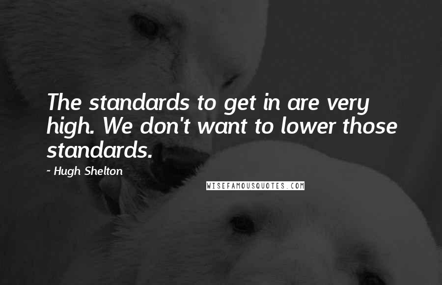 Hugh Shelton Quotes: The standards to get in are very high. We don't want to lower those standards.