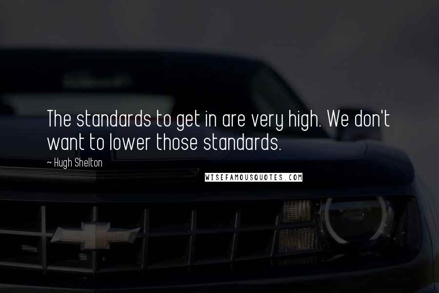 Hugh Shelton Quotes: The standards to get in are very high. We don't want to lower those standards.