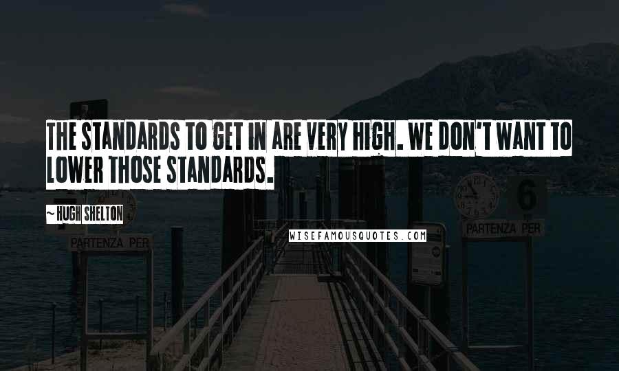 Hugh Shelton Quotes: The standards to get in are very high. We don't want to lower those standards.