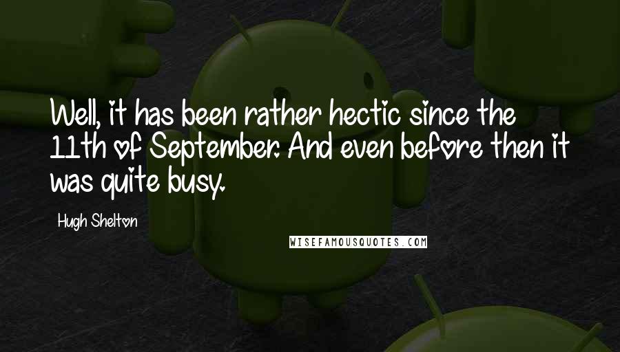 Hugh Shelton Quotes: Well, it has been rather hectic since the 11th of September. And even before then it was quite busy.