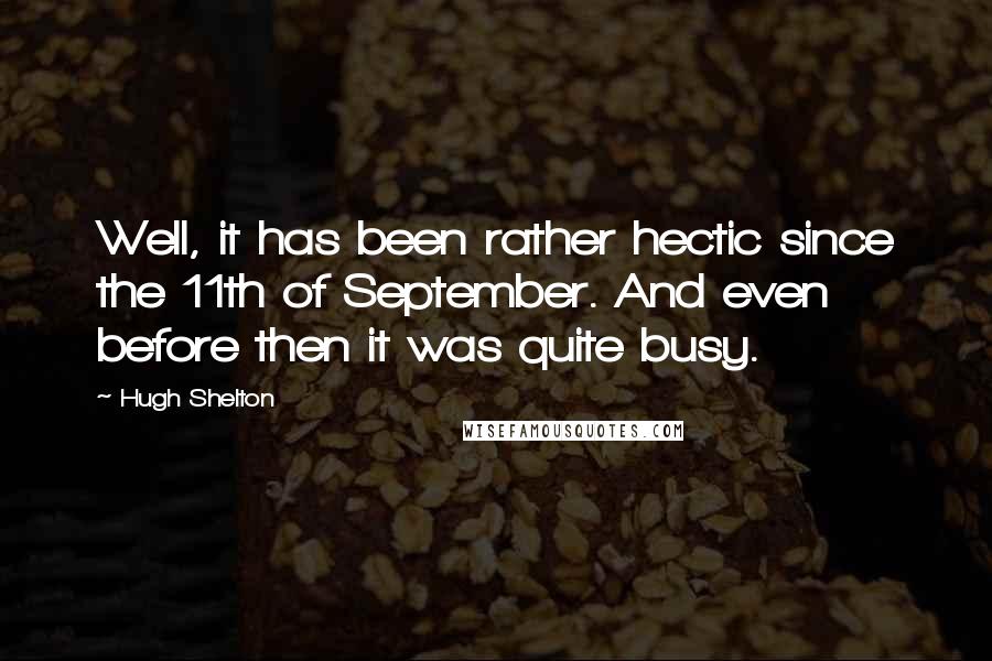 Hugh Shelton Quotes: Well, it has been rather hectic since the 11th of September. And even before then it was quite busy.