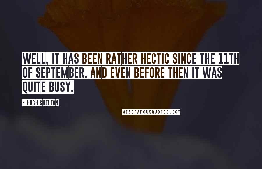 Hugh Shelton Quotes: Well, it has been rather hectic since the 11th of September. And even before then it was quite busy.