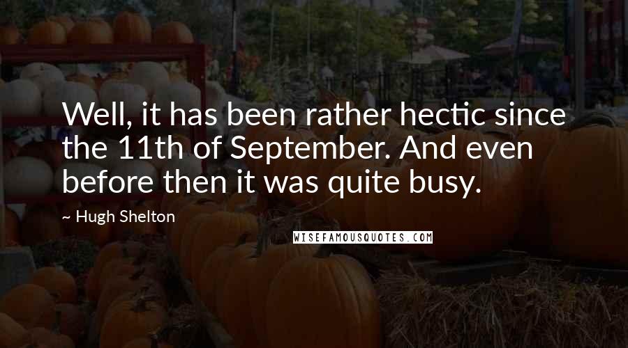 Hugh Shelton Quotes: Well, it has been rather hectic since the 11th of September. And even before then it was quite busy.