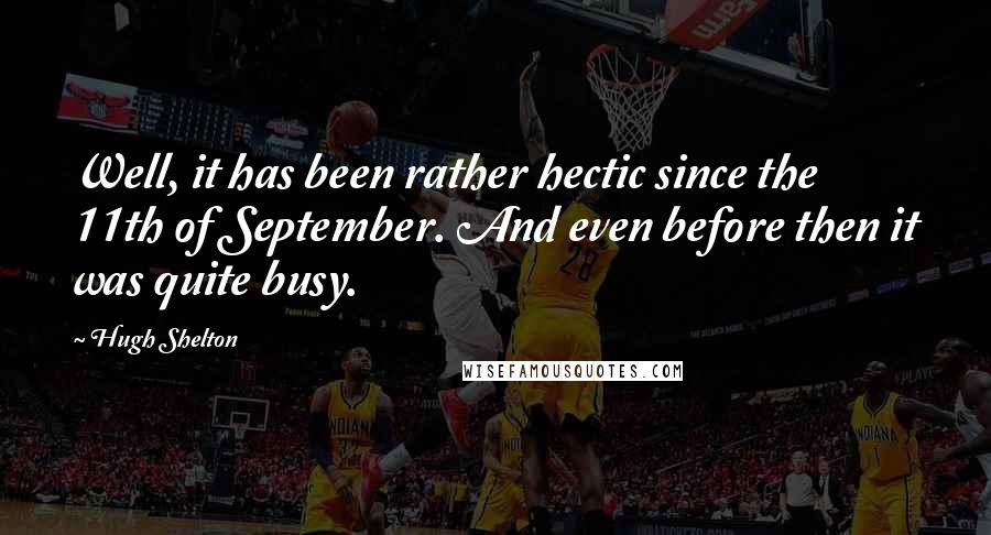 Hugh Shelton Quotes: Well, it has been rather hectic since the 11th of September. And even before then it was quite busy.