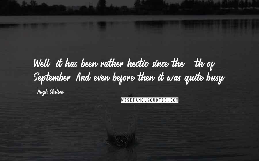 Hugh Shelton Quotes: Well, it has been rather hectic since the 11th of September. And even before then it was quite busy.