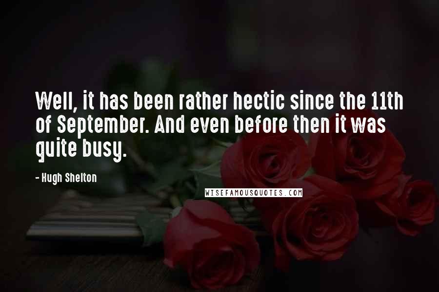 Hugh Shelton Quotes: Well, it has been rather hectic since the 11th of September. And even before then it was quite busy.