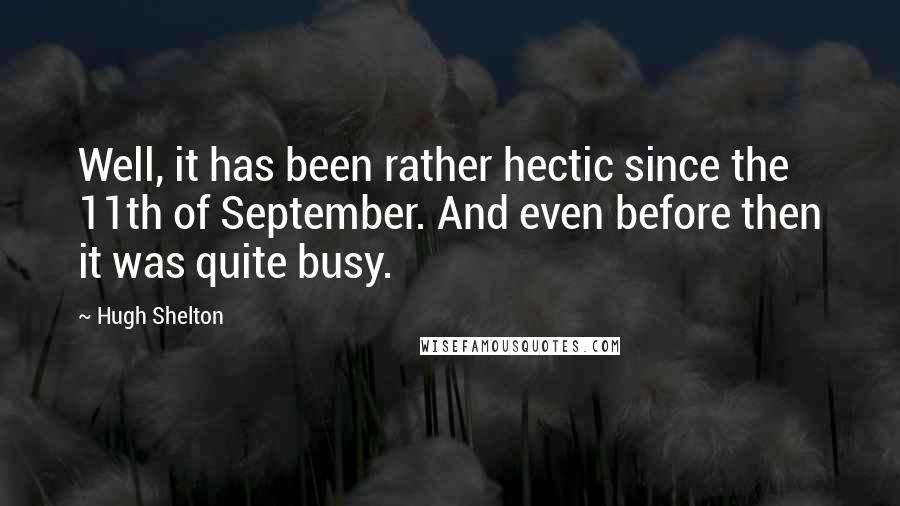 Hugh Shelton Quotes: Well, it has been rather hectic since the 11th of September. And even before then it was quite busy.