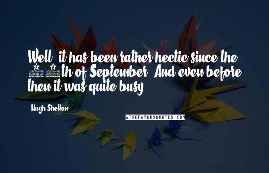 Hugh Shelton Quotes: Well, it has been rather hectic since the 11th of September. And even before then it was quite busy.