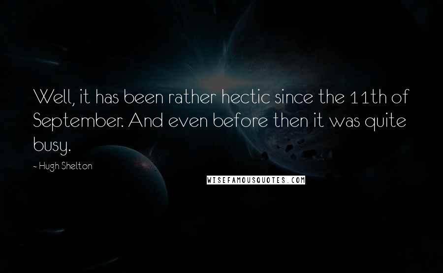 Hugh Shelton Quotes: Well, it has been rather hectic since the 11th of September. And even before then it was quite busy.