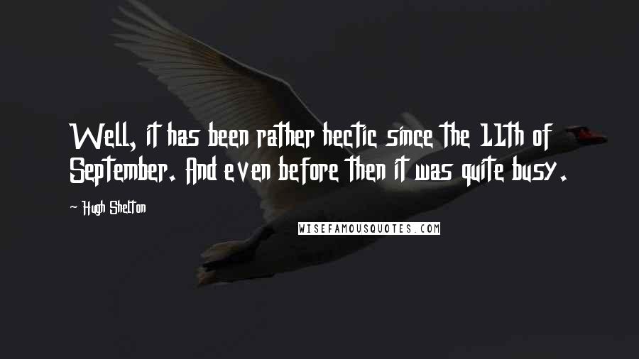 Hugh Shelton Quotes: Well, it has been rather hectic since the 11th of September. And even before then it was quite busy.