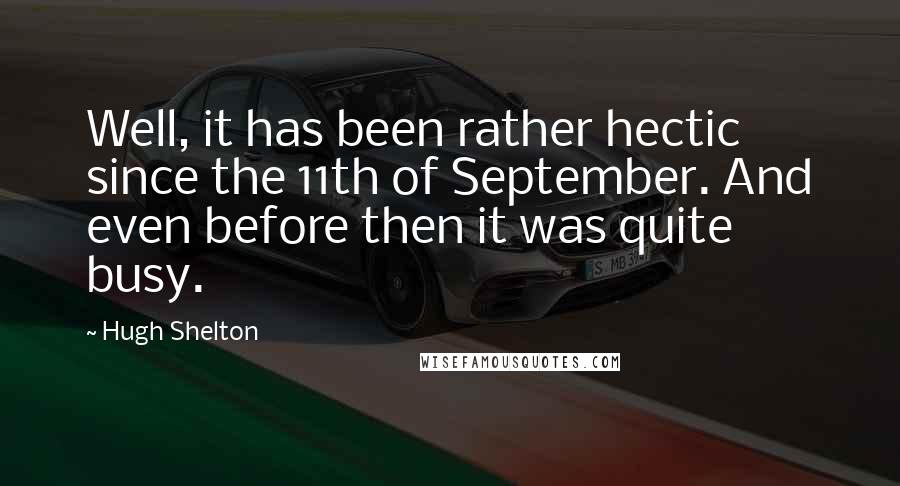 Hugh Shelton Quotes: Well, it has been rather hectic since the 11th of September. And even before then it was quite busy.