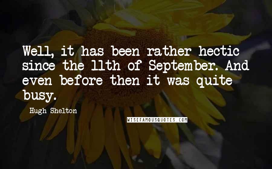 Hugh Shelton Quotes: Well, it has been rather hectic since the 11th of September. And even before then it was quite busy.