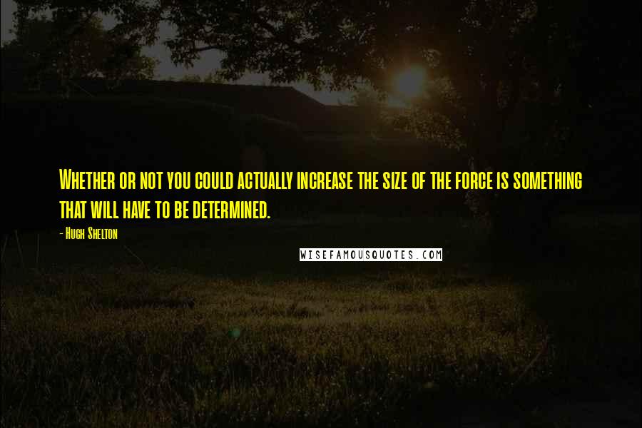 Hugh Shelton Quotes: Whether or not you could actually increase the size of the force is something that will have to be determined.