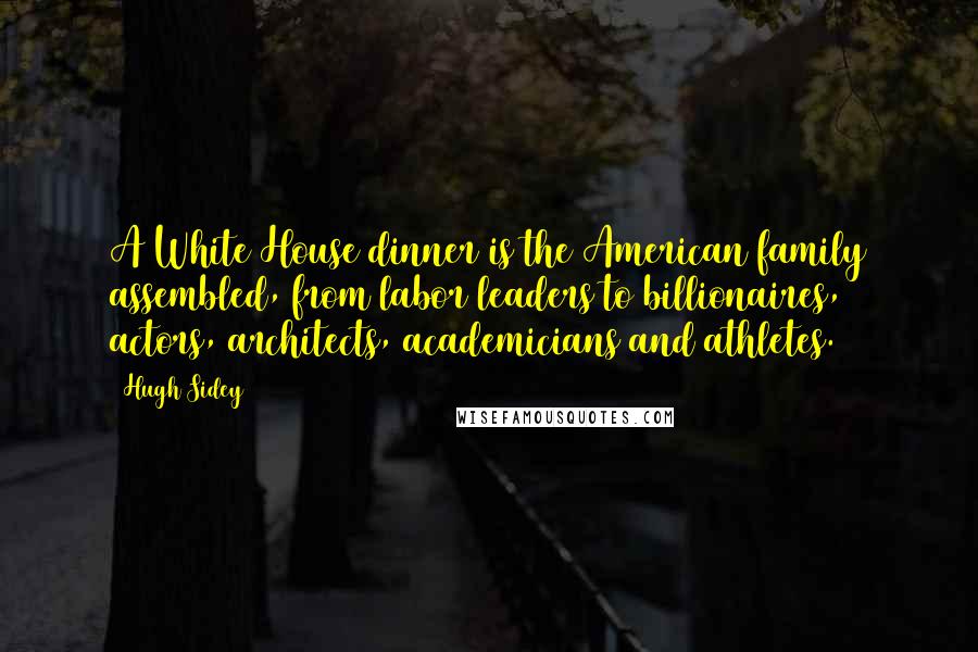 Hugh Sidey Quotes: A White House dinner is the American family assembled, from labor leaders to billionaires, actors, architects, academicians and athletes.