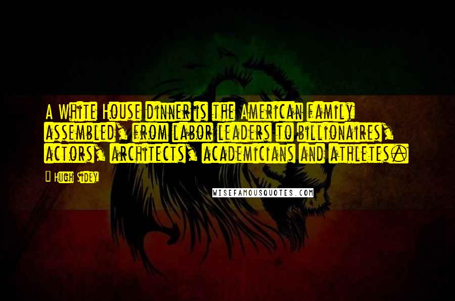 Hugh Sidey Quotes: A White House dinner is the American family assembled, from labor leaders to billionaires, actors, architects, academicians and athletes.