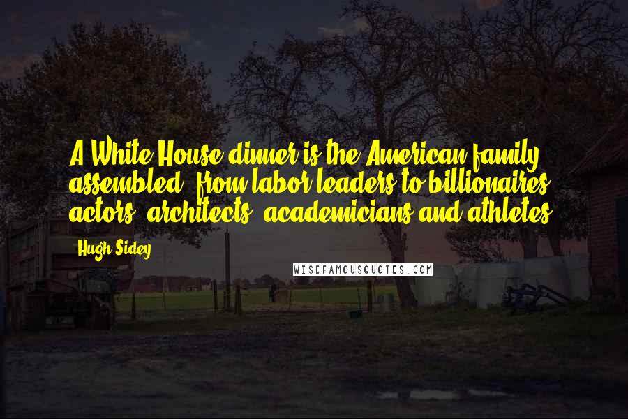 Hugh Sidey Quotes: A White House dinner is the American family assembled, from labor leaders to billionaires, actors, architects, academicians and athletes.