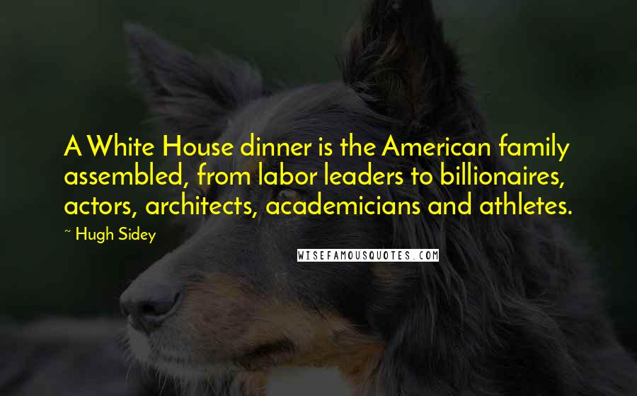 Hugh Sidey Quotes: A White House dinner is the American family assembled, from labor leaders to billionaires, actors, architects, academicians and athletes.