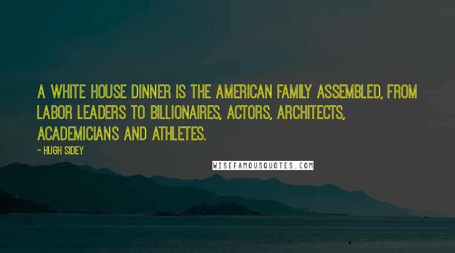 Hugh Sidey Quotes: A White House dinner is the American family assembled, from labor leaders to billionaires, actors, architects, academicians and athletes.