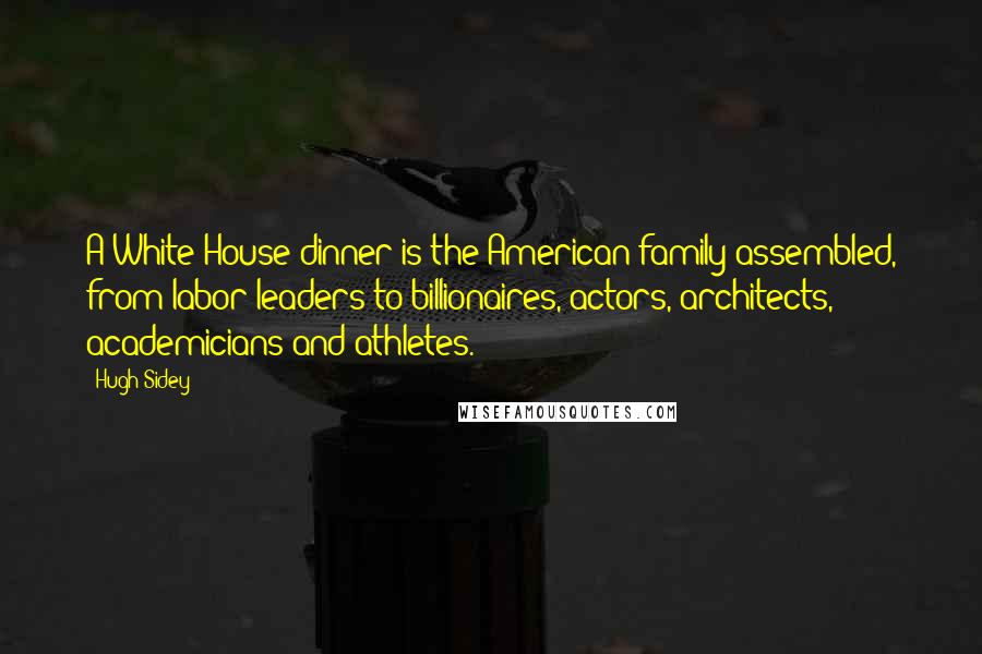 Hugh Sidey Quotes: A White House dinner is the American family assembled, from labor leaders to billionaires, actors, architects, academicians and athletes.