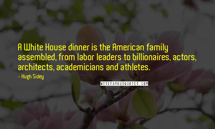 Hugh Sidey Quotes: A White House dinner is the American family assembled, from labor leaders to billionaires, actors, architects, academicians and athletes.