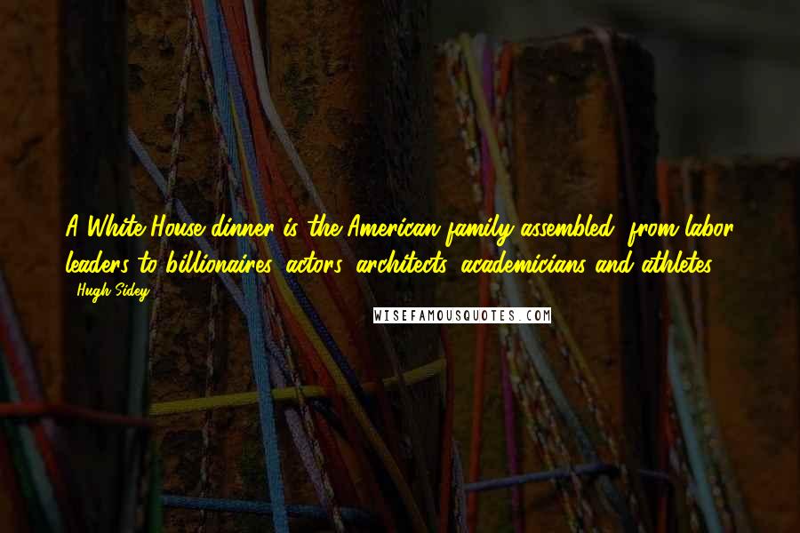 Hugh Sidey Quotes: A White House dinner is the American family assembled, from labor leaders to billionaires, actors, architects, academicians and athletes.