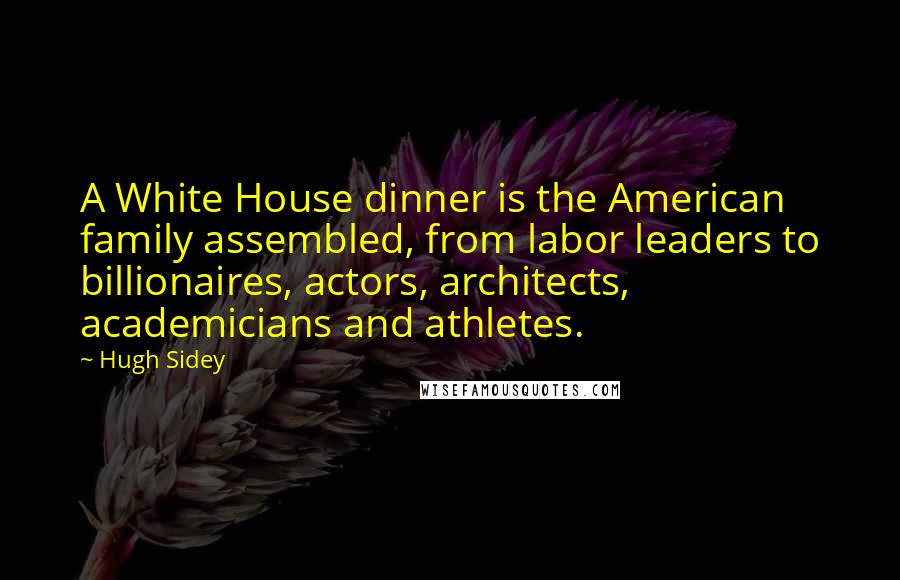 Hugh Sidey Quotes: A White House dinner is the American family assembled, from labor leaders to billionaires, actors, architects, academicians and athletes.