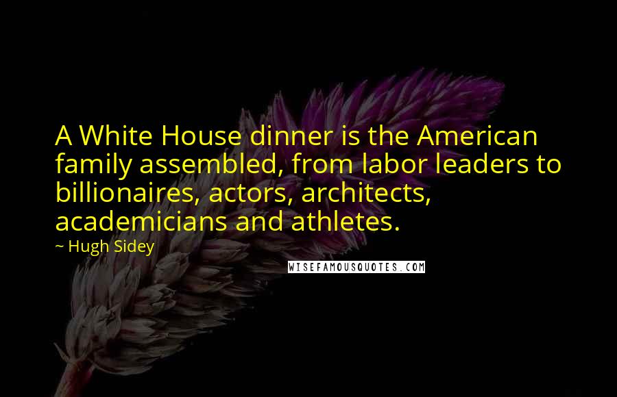 Hugh Sidey Quotes: A White House dinner is the American family assembled, from labor leaders to billionaires, actors, architects, academicians and athletes.