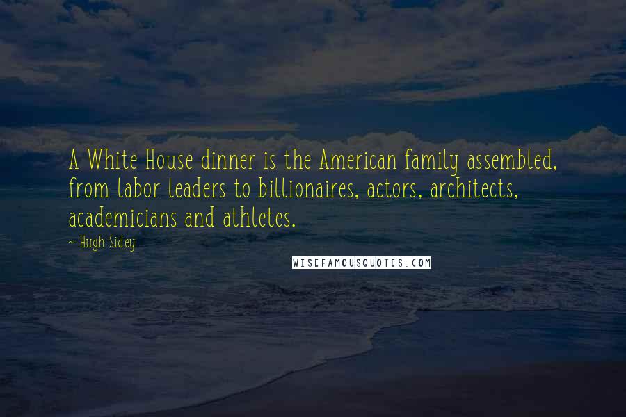 Hugh Sidey Quotes: A White House dinner is the American family assembled, from labor leaders to billionaires, actors, architects, academicians and athletes.