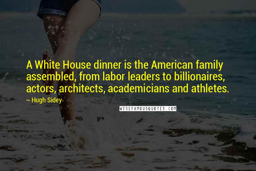 Hugh Sidey Quotes: A White House dinner is the American family assembled, from labor leaders to billionaires, actors, architects, academicians and athletes.