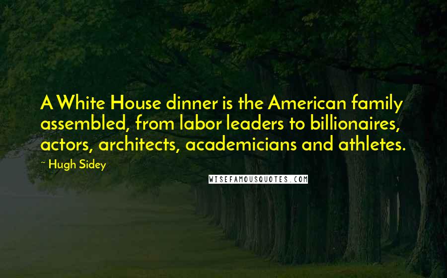 Hugh Sidey Quotes: A White House dinner is the American family assembled, from labor leaders to billionaires, actors, architects, academicians and athletes.