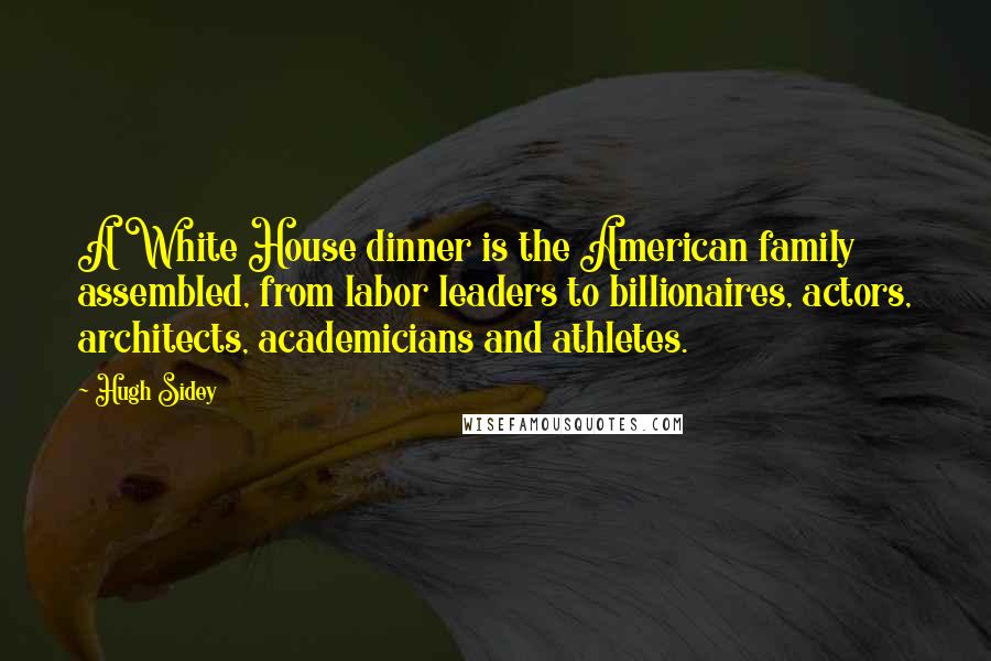 Hugh Sidey Quotes: A White House dinner is the American family assembled, from labor leaders to billionaires, actors, architects, academicians and athletes.