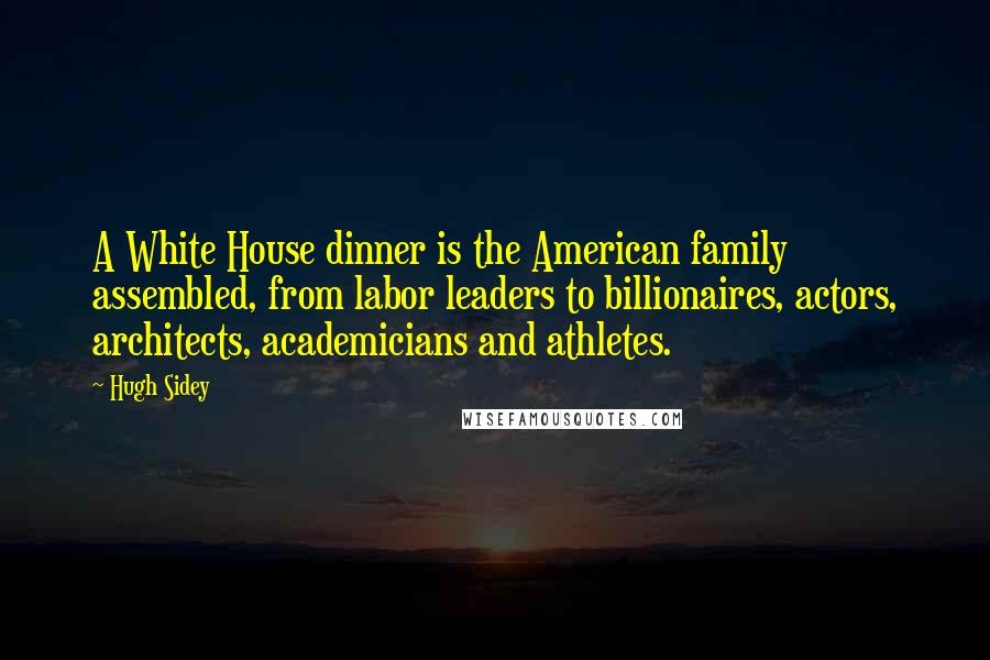 Hugh Sidey Quotes: A White House dinner is the American family assembled, from labor leaders to billionaires, actors, architects, academicians and athletes.