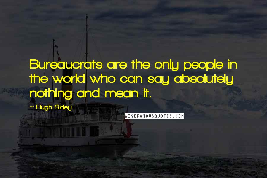 Hugh Sidey Quotes: Bureaucrats are the only people in the world who can say absolutely nothing and mean it.