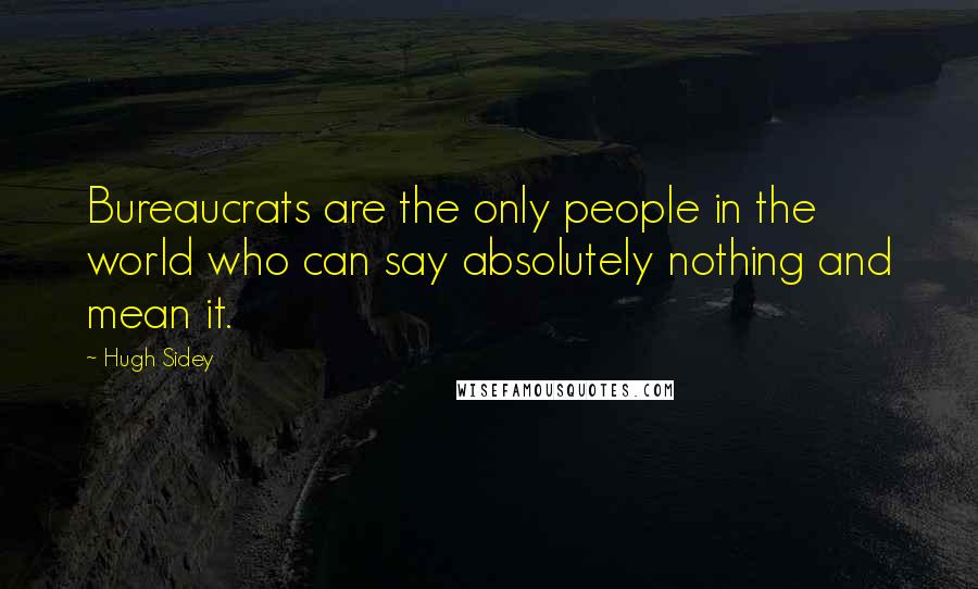 Hugh Sidey Quotes: Bureaucrats are the only people in the world who can say absolutely nothing and mean it.