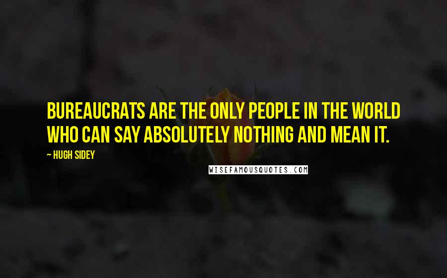 Hugh Sidey Quotes: Bureaucrats are the only people in the world who can say absolutely nothing and mean it.