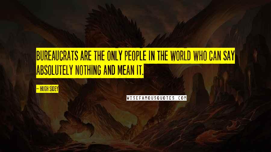 Hugh Sidey Quotes: Bureaucrats are the only people in the world who can say absolutely nothing and mean it.